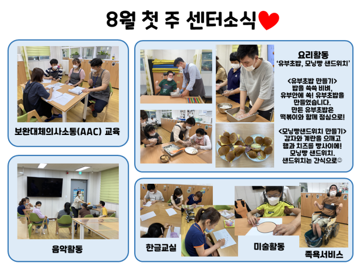 8월 1주차 센터에서는 보완대체 의사소통 프로그램, 음악활동, 미술활동, 족욕, 한글교실프로그램을 진행하였습니다. 그리고 유부초밥과 모닝빵 샌드위치를 만들어보는 요리활동을 진행하였습니다.
